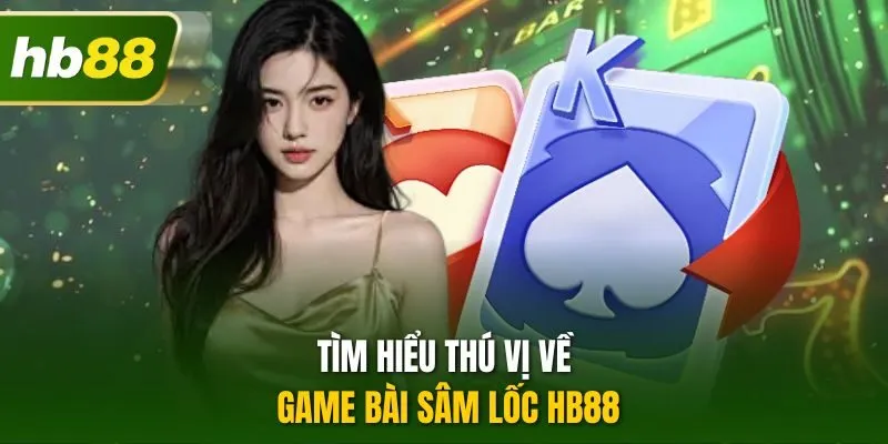 Tìm hiểu thú vị về game bài sâm lốc HB88